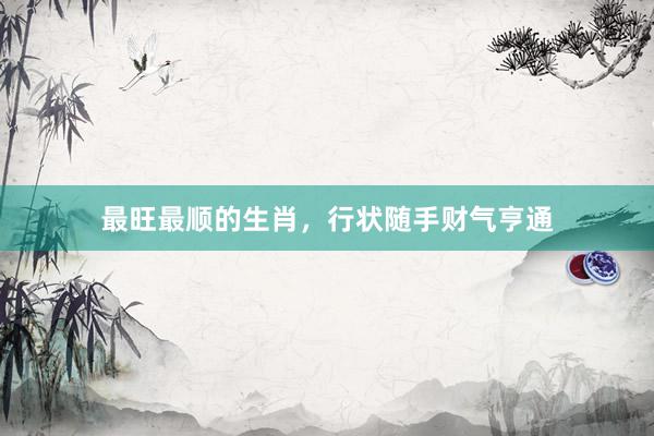 最旺最顺的生肖，行状随手财气亨通