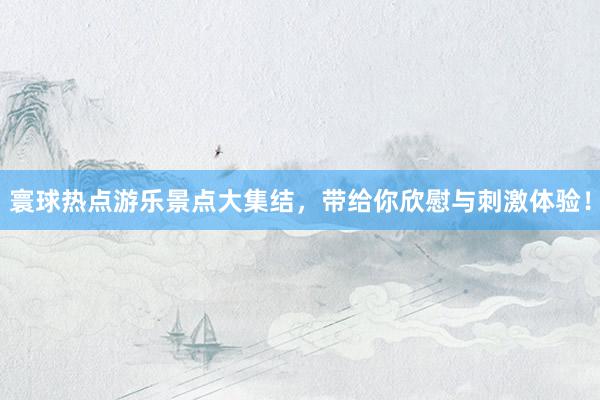 寰球热点游乐景点大集结，带给你欣慰与刺激体验！