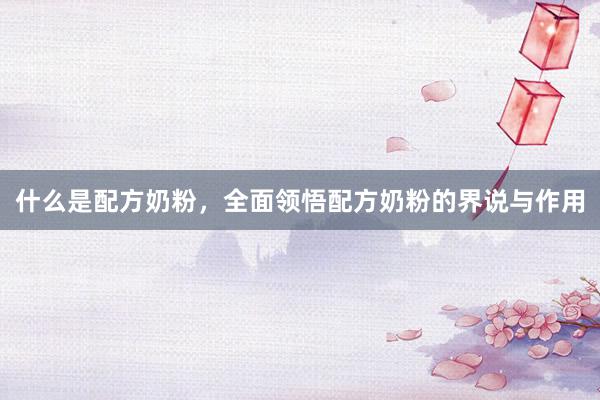什么是配方奶粉，全面领悟配方奶粉的界说与作用