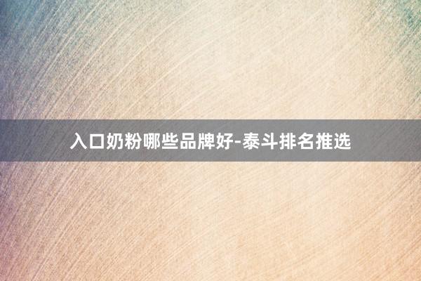 入口奶粉哪些品牌好-泰斗排名推选