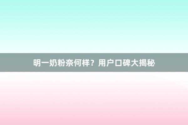 明一奶粉奈何样？用户口碑大揭秘