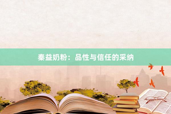 秦益奶粉：品性与信任的采纳