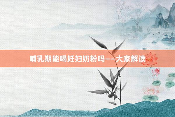 哺乳期能喝妊妇奶粉吗——大家解读