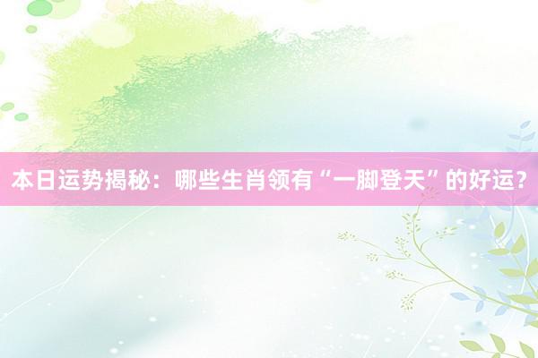 本日运势揭秘：哪些生肖领有“一脚登天”的好运？